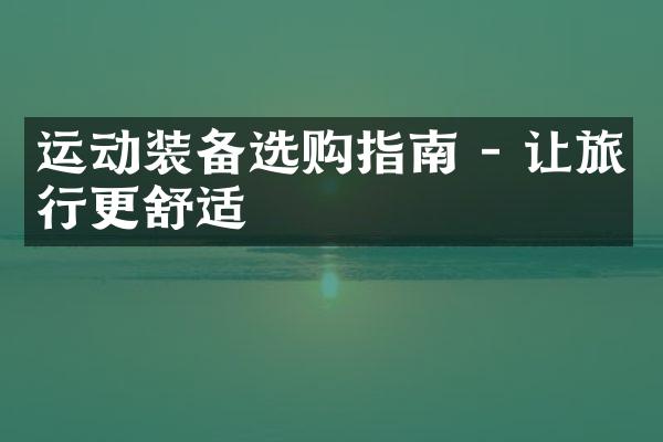 运动装备选购指南 - 让旅行更舒适