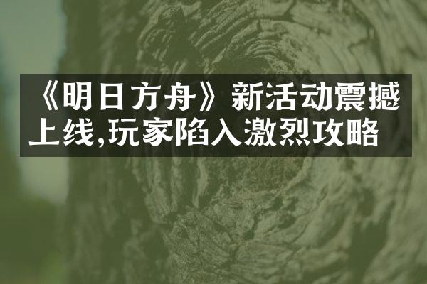《明日方舟》新活动震撼上线,玩家陷入激烈攻略