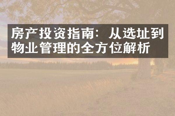 房产投资指南：从选址到物业管理的全方位解析。