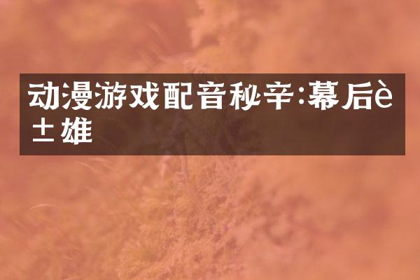 动漫游戏配音秘辛:幕后英雄