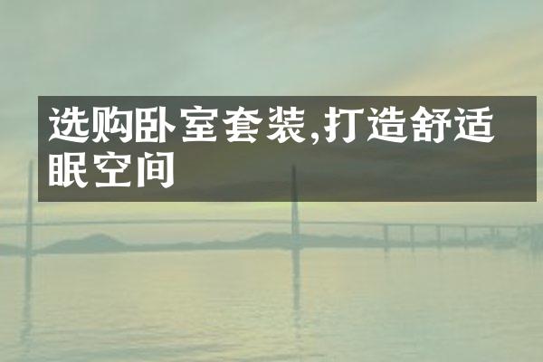 选购卧室套装,打造舒适睡眠空间