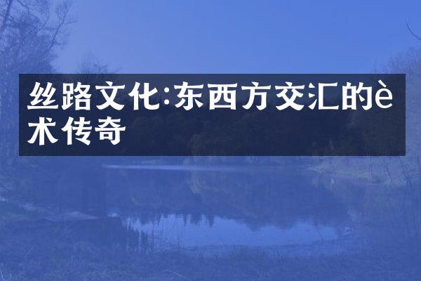 丝路文化:东西方交汇的艺术传奇
