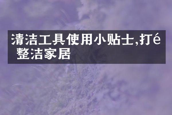 清洁工具使用小贴士,打造整洁家居
