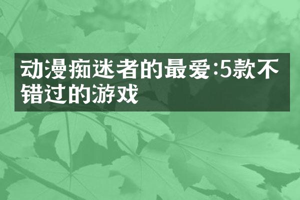 动漫痴迷者的最爱:5款不容错过的游戏