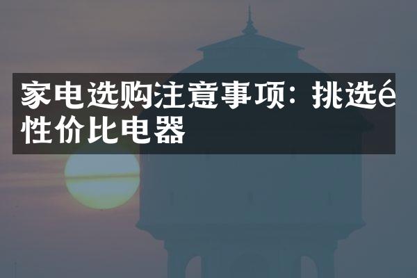 家电选购注意事项: 挑选高性价比电器