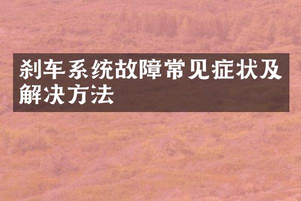刹车系统故障常见症状及解决方法