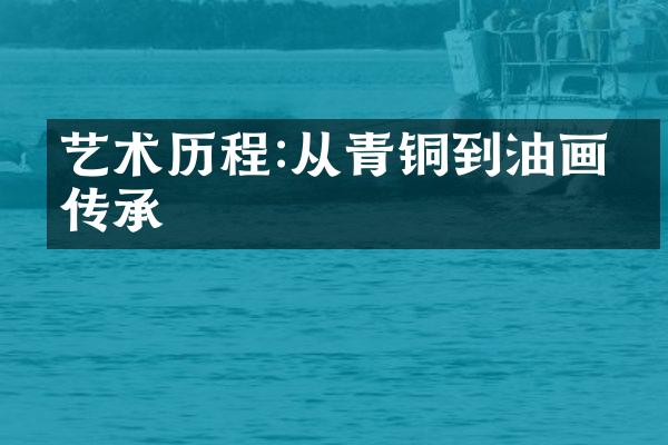 艺术历程:从青铜到油画的传承