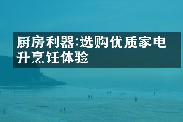 厨房利器:选购优质家电提升烹饪体验