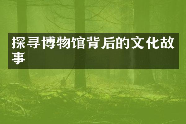 探寻博物馆背后的文化故事