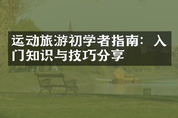 运动旅游初学者指南：入门知识与技巧分享