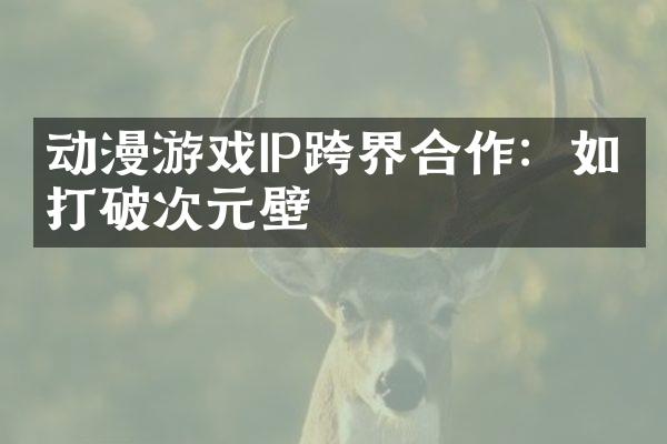 动漫游戏IP跨界合作：如何打破次元壁
