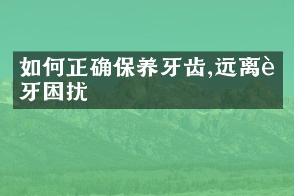 如何正确保养牙齿,远离蛀牙困扰