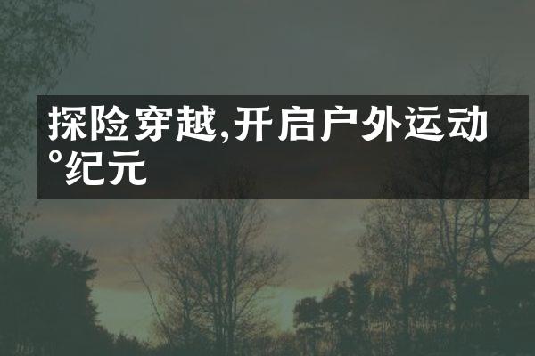 探险穿越,开启户外运动新纪元