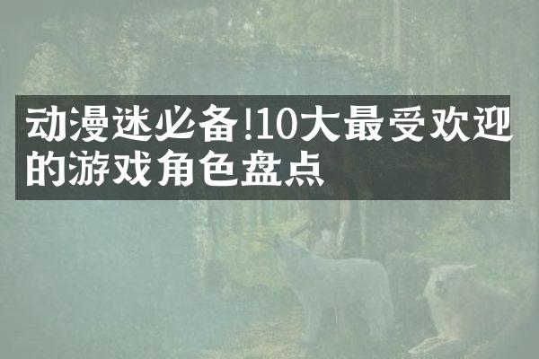 动漫迷必备!10大最受欢迎的游戏角色盘点