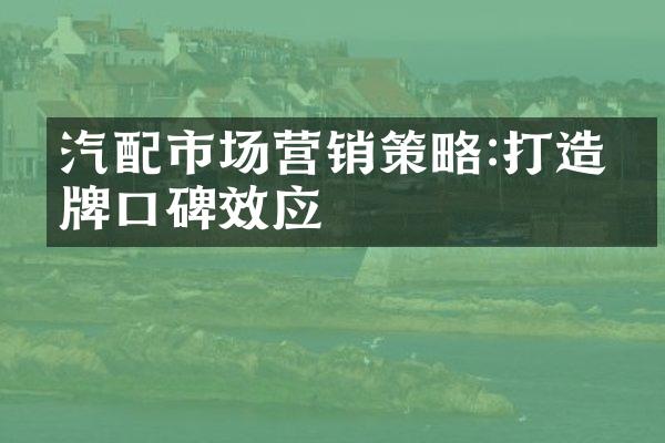 汽配市场营销策略:打造品牌口碑效应