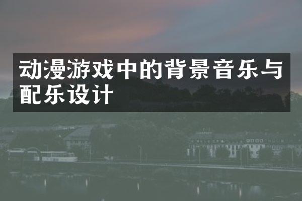 动漫游戏中的背景音乐与配乐设计