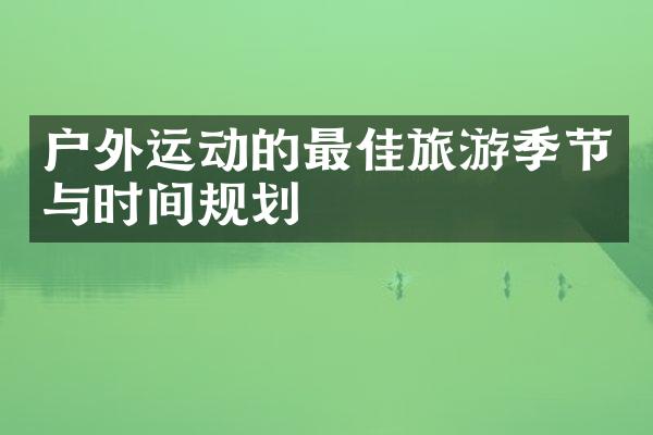 户外运动的最佳旅游季节与时间规划