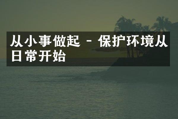 从小事做起 - 保护环境从日常开始