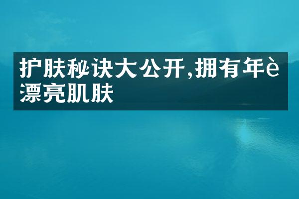 护肤秘诀大公开,拥有年轻漂亮肌肤