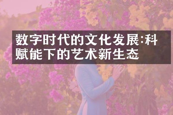 数字时代的文化发展:科技赋能下的艺术新生态