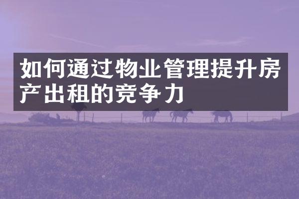 如何通过物业管理提升房产出租的竞争力