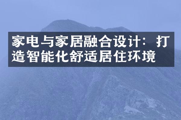 家电与家居融合设计：打造智能化舒适居住环境