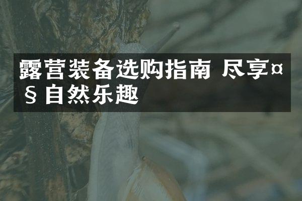 露营装备选购指南 尽享大自然乐趣