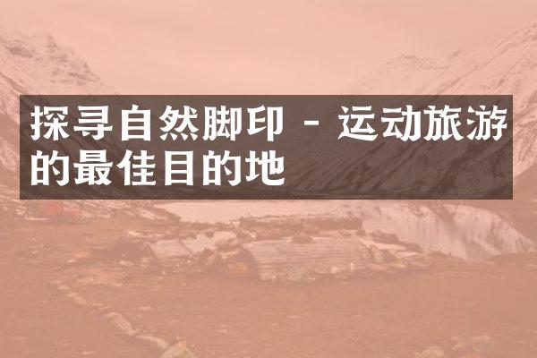 探寻自然脚印 - 运动旅游的最佳目的地