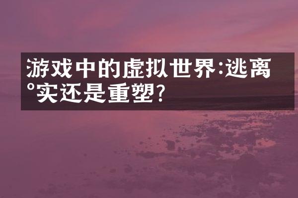 游戏中的虚拟世界:逃离现实还是重塑?