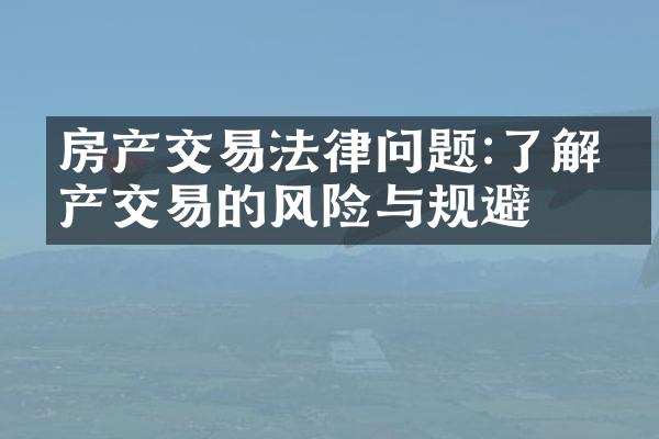 房产交易法律问题:了解房产交易的风险与规避