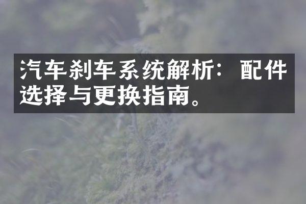 汽车刹车系统解析：配件选择与更换指南。