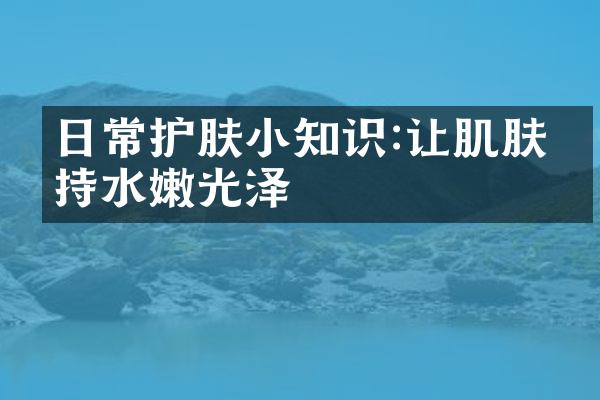 日常护肤小知识:让肌肤保持水嫩光泽