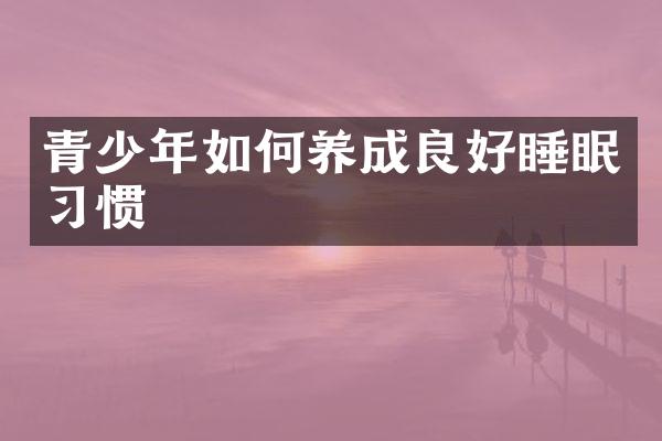 青少年如何养成良好睡眠习惯