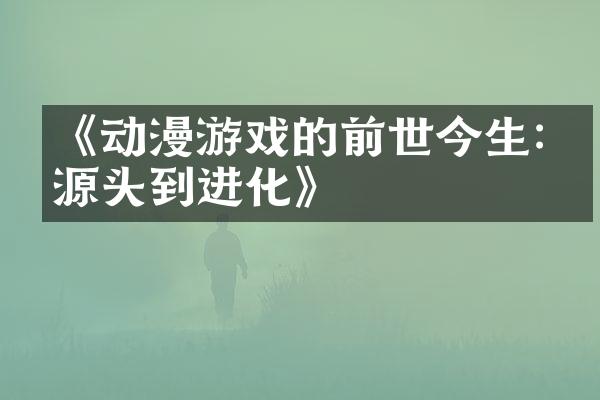 《动漫游戏的前世今生:从源头到进化》