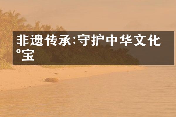 非遗传承:守护中华文化瑰宝
