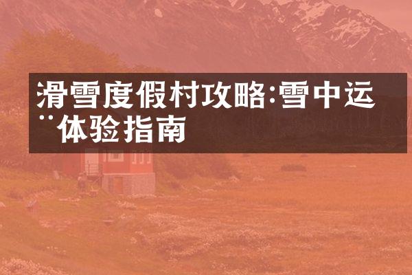 滑雪度假村攻略:雪中运动体验指南
