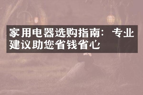 家用电器选购指南：专业建议助您省钱省心