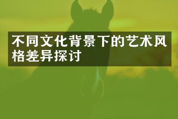 不同文化背景下的艺术风格差异探讨