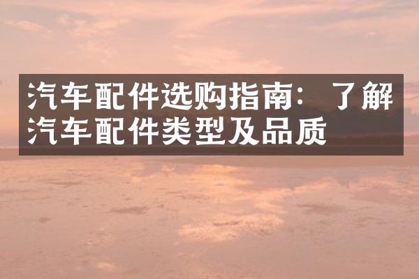汽车配件选购指南：了解汽车配件类型及品质