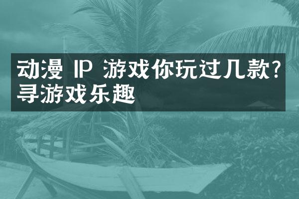 动漫 IP 游戏你玩过几款?探寻游戏乐趣