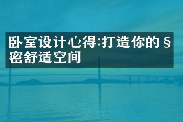 卧室设计心得:打造你的私密舒适空间