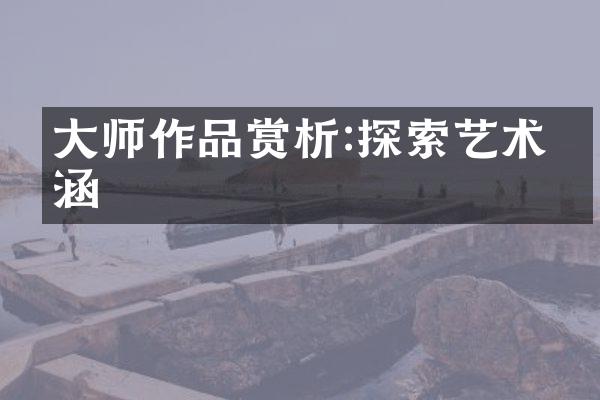 大师作品赏析:探索艺术内涵