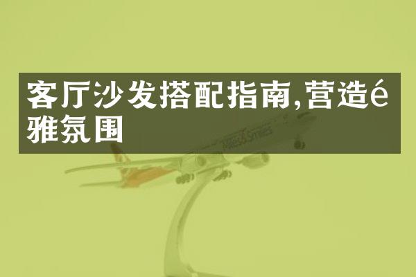 客厅沙发搭配指南,营造高雅氛围