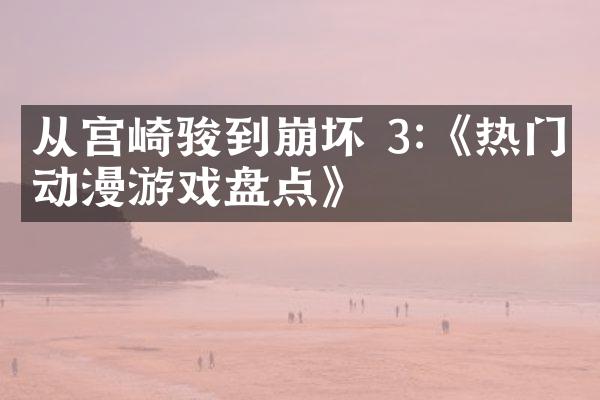 从宫崎骏到崩坏 3:《热门动漫游戏盘点》