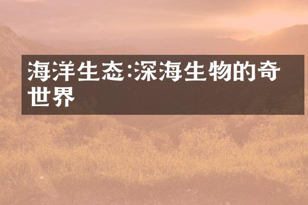 海洋生态:深海生物的奇妙世界