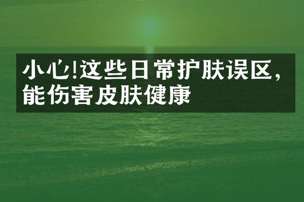 小心!这些日常护肤误区,可能伤害皮肤健康