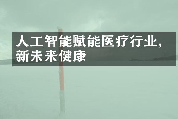 人工智能赋能医疗行业,创新未来健康