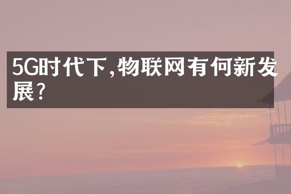 5G时代下,物联网有何新发展?