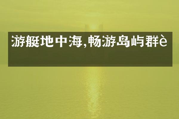 游艇地中海,畅游岛屿群落