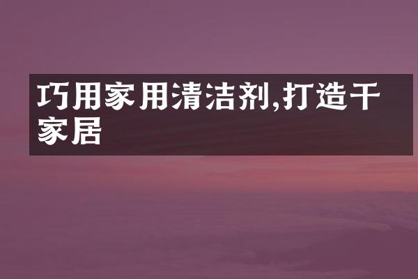 巧用家用清洁剂,打造干净家居
